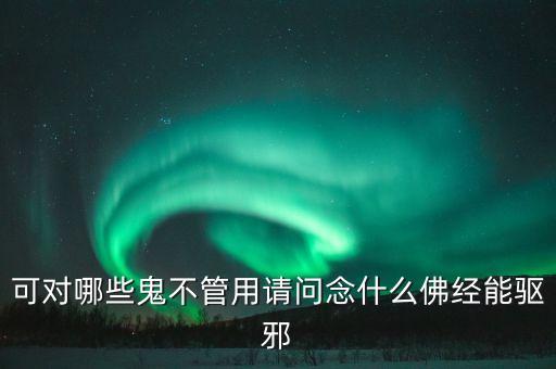 可對哪些鬼不管用請問念什么佛經(jīng)能驅邪
