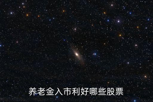養(yǎng)老金入市買什么股，養(yǎng)老金入市利好哪些股票