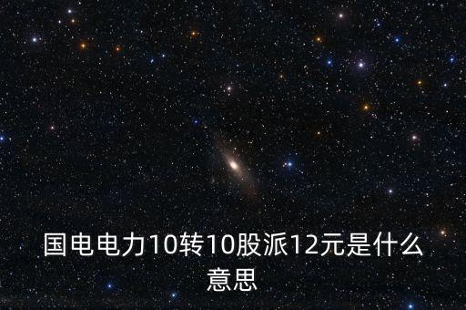 國電轉(zhuǎn)股什么意思，國電電力10轉(zhuǎn)10股派12元是什么意思