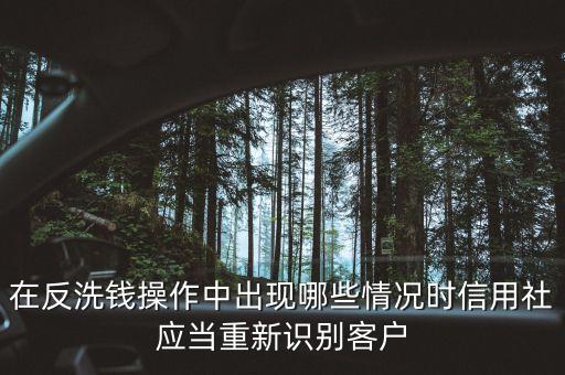 在反洗錢操作中出現(xiàn)哪些情況時(shí)信用社應(yīng)當(dāng)重新識(shí)別客戶