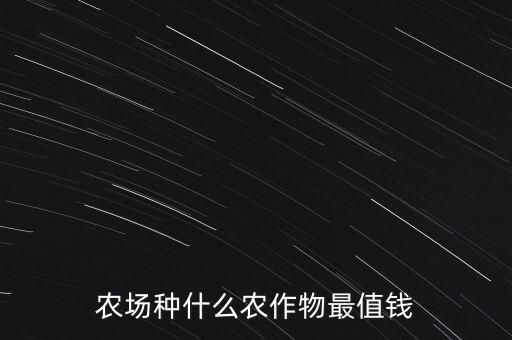 種植什么農(nóng)產(chǎn)品價值最高，現(xiàn)在什么農(nóng)業(yè)產(chǎn)品最值錢