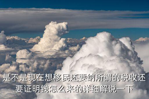 是不是現(xiàn)在想移民還要納所謂的稅收還要證明錢怎么來的詳細解說一下