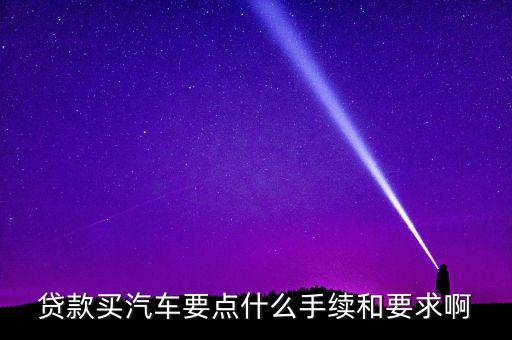 車怎么貸款要什么手續(xù)，貸款買汽車要點什么手續(xù)和要求啊