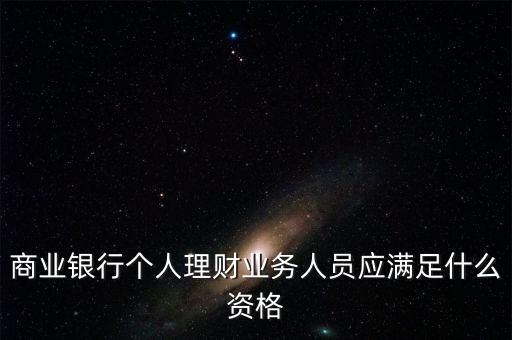 銀行銷售理財(cái)需要什么資格，商業(yè)銀行個(gè)人理財(cái)業(yè)務(wù)人員應(yīng)滿足什么資格
