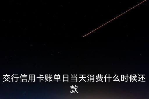 交通銀行信用卡賬單日當(dāng)天消費什么時候還款，交通銀行信用卡賬單日當(dāng)天消費可以什么時候還款啊
