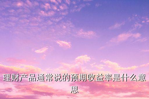 理財(cái)產(chǎn)品通常說(shuō)的預(yù)期收益率是什么意思