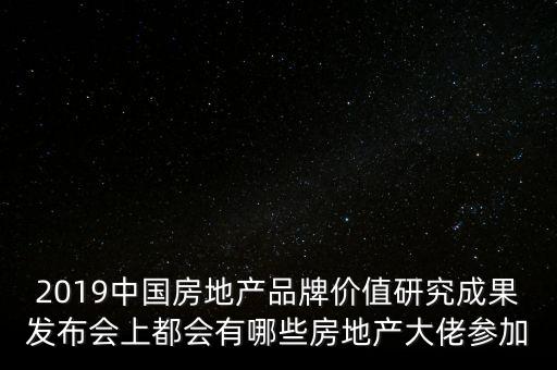 2019中國房地產(chǎn)品牌價(jià)值研究成果發(fā)布會(huì)上都會(huì)有哪些房地產(chǎn)大佬參加