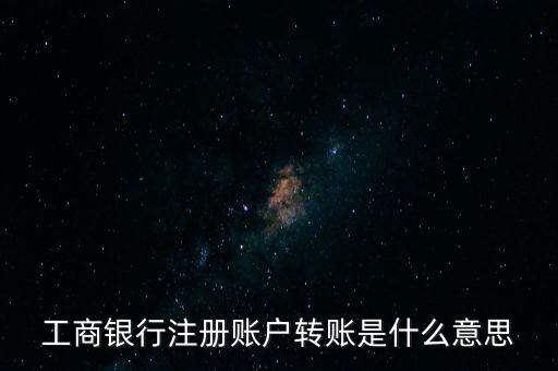 工行注冊(cè)卡轉(zhuǎn)賬什么意思，工商銀行注冊(cè)賬戶轉(zhuǎn)賬是什么意思