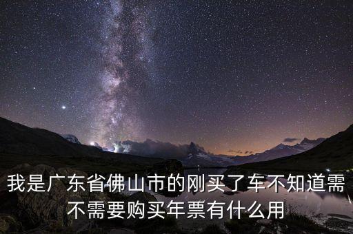 我是廣東省佛山市的剛買了車不知道需不需要購(gòu)買年票有什么用