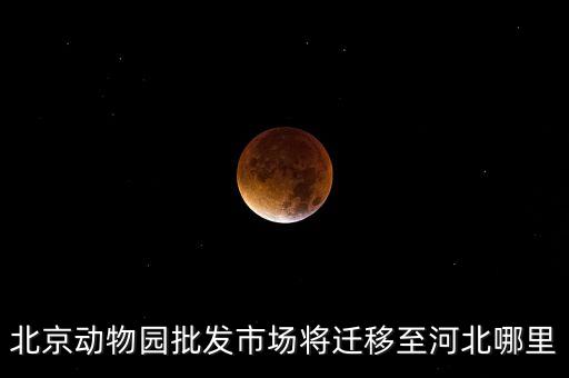 北京動(dòng)物園批發(fā)市場(chǎng)將遷移至河北哪里