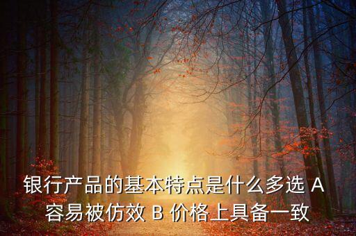 銀行產(chǎn)品的特點(diǎn)是什么，銀行產(chǎn)品的基本特點(diǎn)是什么多選 A 容易被仿效 B 價格上具備一致