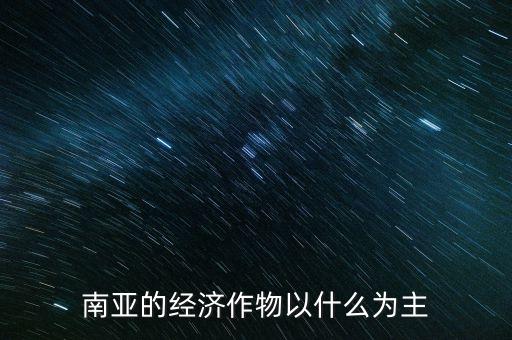 南亞經(jīng)濟(jì)以什么為主，南亞的經(jīng)濟(jì)作物以什么為主