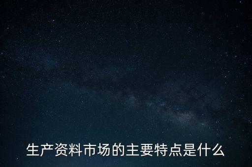 生產(chǎn)資料市場(chǎng)的需要是什么的需要，生產(chǎn)資料市場(chǎng)的主要特點(diǎn)是什么