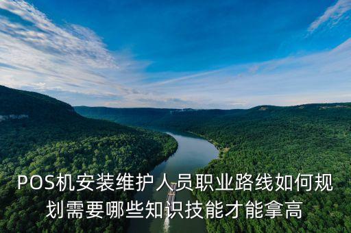 pos機安裝工作是做什么，POS機安裝維護(hù)人員職業(yè)路線如何規(guī)劃需要哪些知識技能才能拿高
