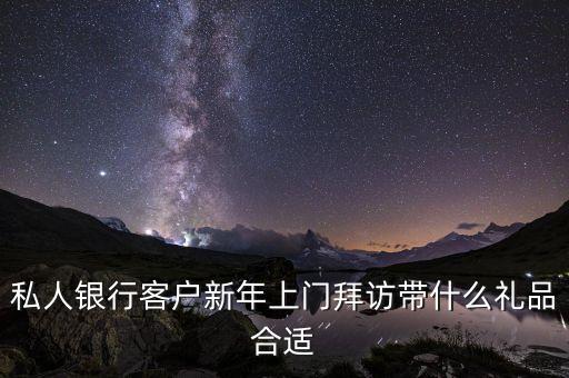 私人銀行客戶新年上門拜訪帶什么禮品合適