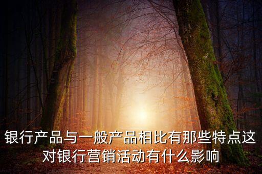 銀行產(chǎn)品與一般產(chǎn)品相比有那些特點(diǎn)這對(duì)銀行營(yíng)銷活動(dòng)有什么影響