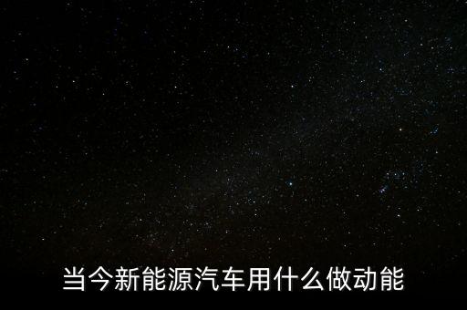 當今新能源汽車用什么做動能