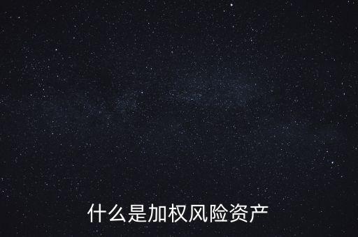 什么是加權(quán)風(fēng)險(xiǎn)資產(chǎn)，什么是加權(quán)風(fēng)險(xiǎn)資產(chǎn)含義