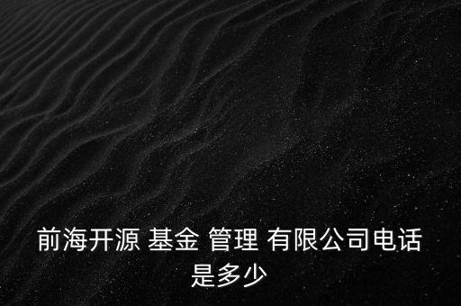 前海開源 基金 管理 有限公司電話是多少