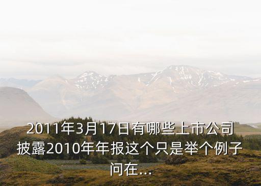 2011年3月17日有哪些上市公司披露2010年年報(bào)這個(gè)只是舉個(gè)例子問(wèn)在...