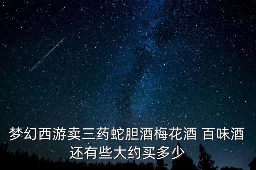 夢幻西游賣三藥蛇膽酒梅花酒 百味酒還有些大約買多少