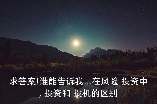 求答案!誰能告訴我…在風(fēng)險 投資中, 投資和 投機的區(qū)別