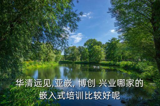 華清遠見,亞嵌, 博創(chuàng) 興業(yè)哪家的嵌入式培訓(xùn)比較好呢