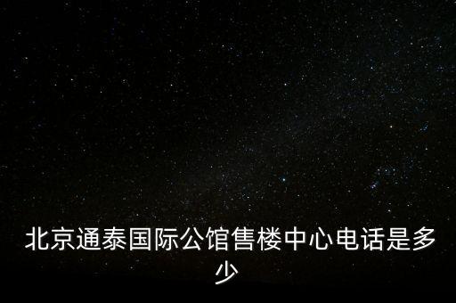  北京通泰國際公館售樓中心電話是多少