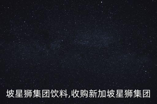 新加坡星獅集團(tuán)飲料,收購新加坡星獅集團(tuán)