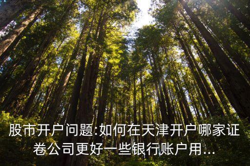 股市開戶問(wèn)題:如何在天津開戶哪家證卷公司更好一些銀行賬戶用...