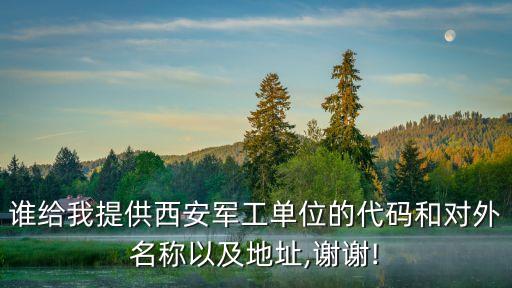 誰(shuí)給我提供西安軍工單位的代碼和對(duì)外名稱以及地址,謝謝!
