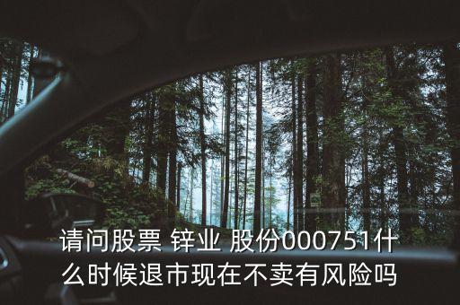 請(qǐng)問(wèn)股票 鋅業(yè) 股份000751什么時(shí)候退市現(xiàn)在不賣(mài)有風(fēng)險(xiǎn)嗎
