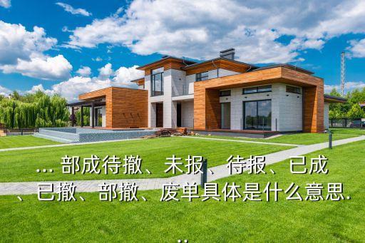 ... 部成待撤、未報、待報、已成、已撤、部撤、廢單具體是什么意思...