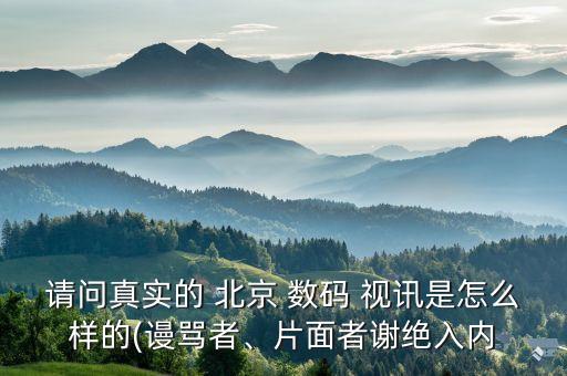 請問真實的 北京 數(shù)碼 視訊是怎么樣的(謾罵者、片面者謝絕入內(nèi)