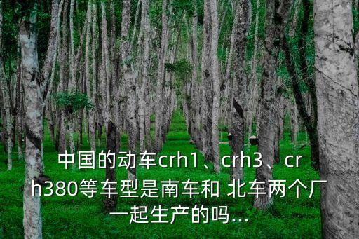 中國的動車crh1、crh3、crh380等車型是南車和 北車兩個廠一起生產(chǎn)的嗎...