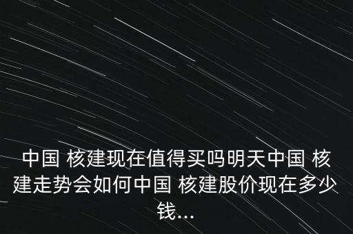 中國(guó) 核建現(xiàn)在值得買(mǎi)嗎明天中國(guó) 核建走勢(shì)會(huì)如何中國(guó) 核建股價(jià)現(xiàn)在多少錢(qián)...