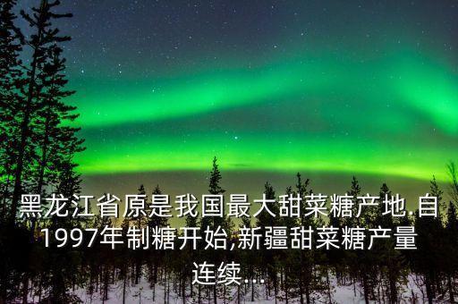 黑龍江省原是我國(guó)最大甜菜糖產(chǎn)地.自1997年制糖開始,新疆甜菜糖產(chǎn)量連續(xù)...