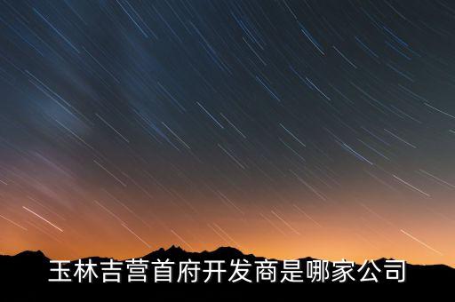 玉林吉營首府開發(fā)商是哪家公司