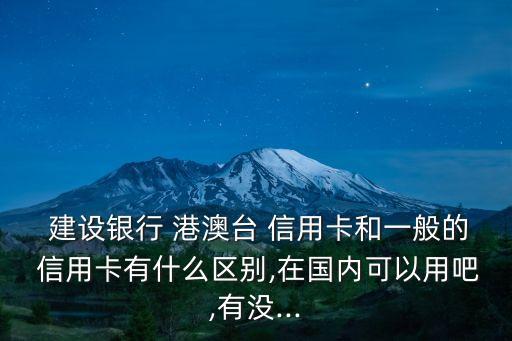  建設銀行 港澳臺 信用卡和一般的 信用卡有什么區(qū)別,在國內可以用吧,有沒...