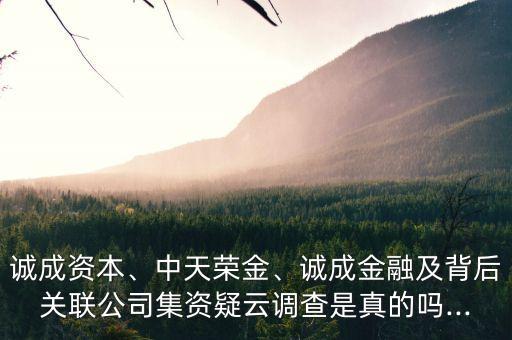 誠成資本、中天榮金、誠成金融及背后關(guān)聯(lián)公司集資疑云調(diào)查是真的嗎...