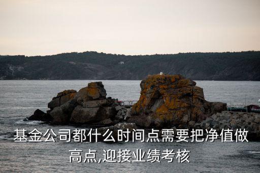  基金公司都什么時間點需要把凈值做高點,迎接業(yè)績考核