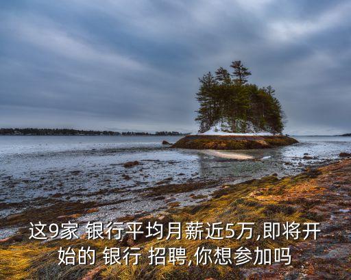 這9家 銀行平均月薪近5萬(wàn),即將開(kāi)始的 銀行 招聘,你想?yún)⒓訂? class=