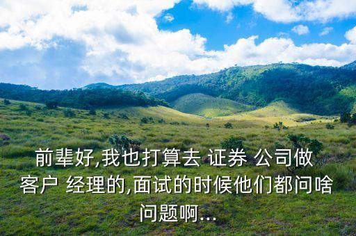 前輩好,我也打算去 證券 公司做 客戶 經(jīng)理的,面試的時(shí)候他們都問(wèn)啥問(wèn)題啊...