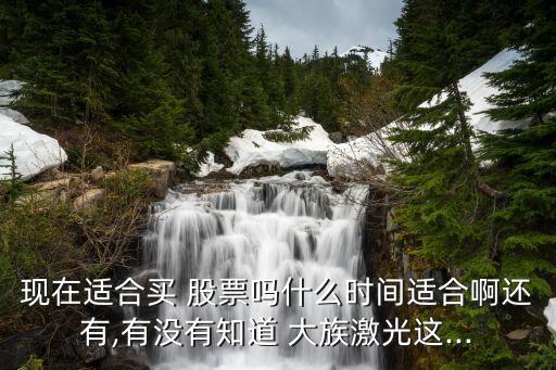 現(xiàn)在適合買 股票嗎什么時(shí)間適合啊還有,有沒(méi)有知道 大族激光這...
