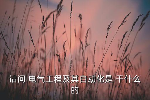 請(qǐng)問 電氣工程及其自動(dòng)化是 干什么的
