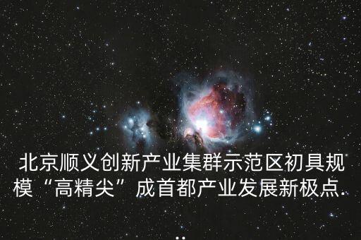  北京順義創(chuàng)新產(chǎn)業(yè)集群示范區(qū)初具規(guī)?！案呔狻背墒锥籍a(chǎn)業(yè)發(fā)展新極點...