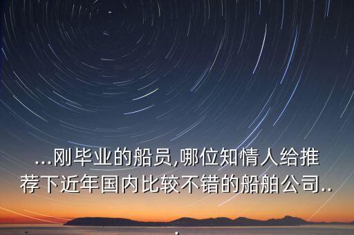 ...剛畢業(yè)的船員,哪位知情人給推薦下近年國內(nèi)比較不錯(cuò)的船舶公司...