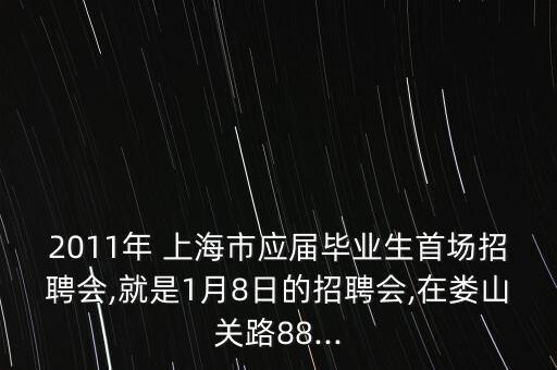 2011年 上海市應屆畢業(yè)生首場招聘會,就是1月8日的招聘會,在婁山關路88...