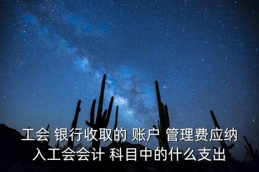 工會 銀行收取的 賬戶 管理費應納入工會會計 科目中的什么支出