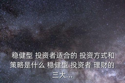  穩(wěn)健型 投資者適合的 投資方式和策略是什么 穩(wěn)健型 投資者 理財?shù)娜?..